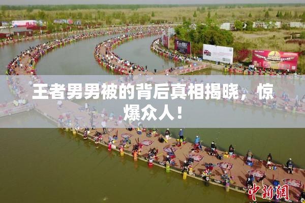 王者男男被的背后真相揭晓，惊爆众人！
