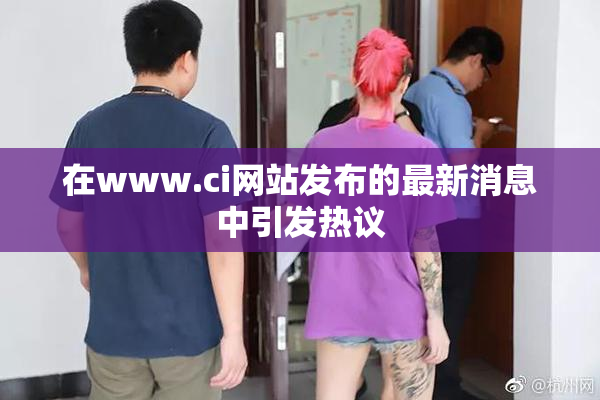 在www.ci网站发布的最新消息中引发热议
