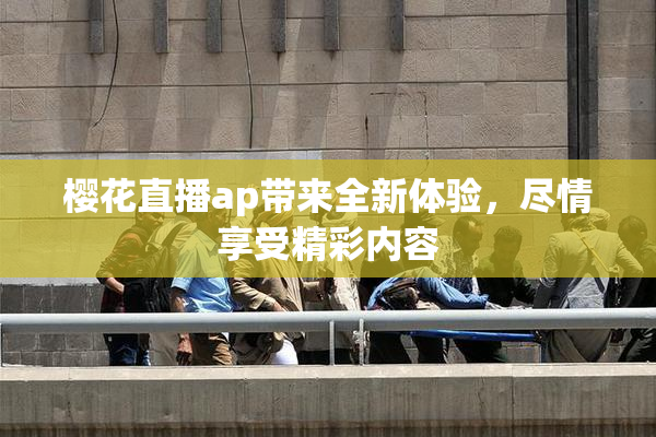 樱花直播ap带来全新体验，尽情享受精彩内容
