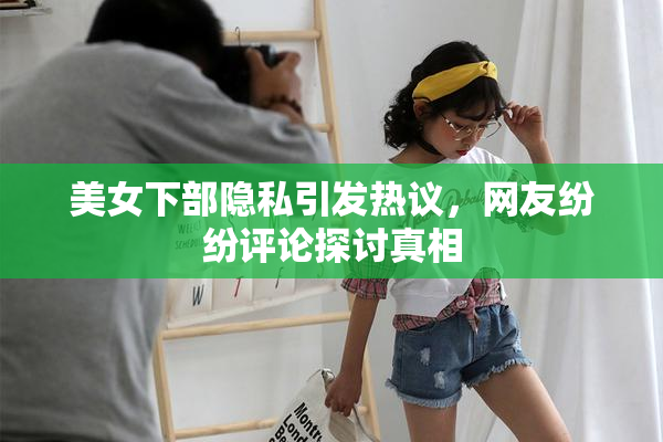 美女下部隐私引发热议，网友纷纷评论探讨真相