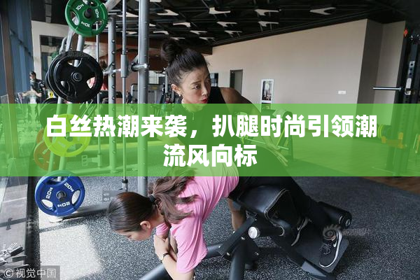 白丝热潮来袭，扒腿时尚引领潮流风向标