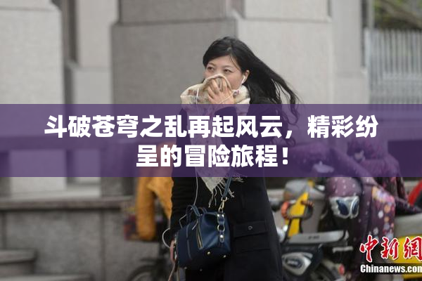 斗破苍穹之乱再起风云，精彩纷呈的冒险旅程！