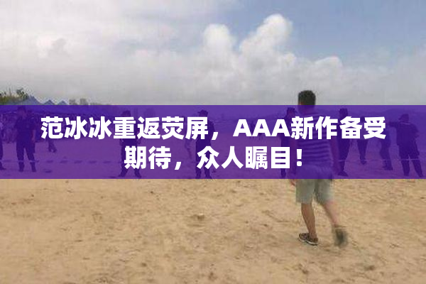 范冰冰重返荧屏，AAA新作备受期待，众人瞩目！