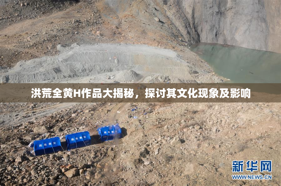 洪荒全黄H作品大揭秘，探讨其文化现象及影响
