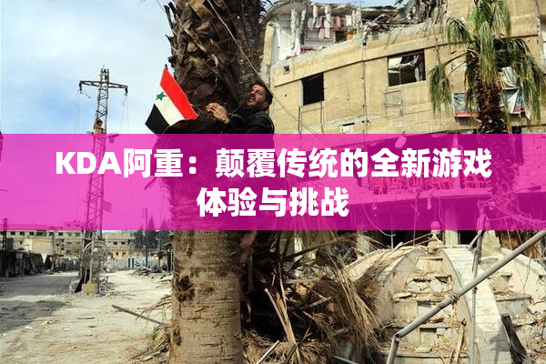KDA阿重：颠覆传统的全新游戏体验与挑战