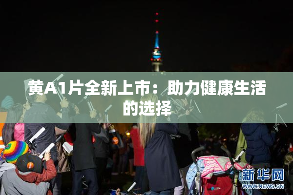 黄A1片全新上市：助力健康生活的选择