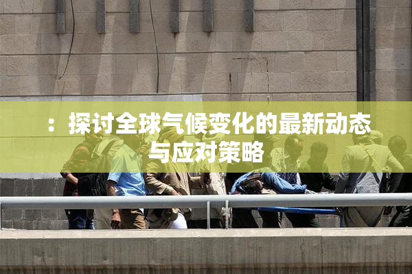 ：探讨全球气候变化的最新动态与应对策略