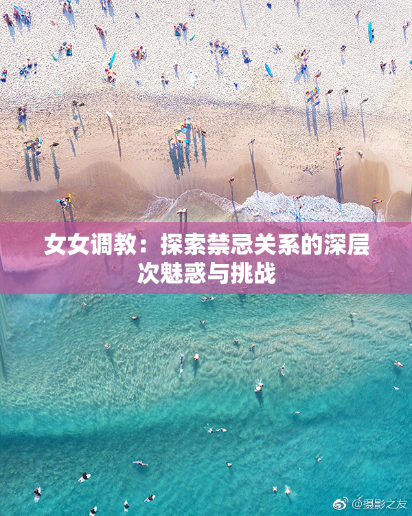 女女调教：探索禁忌关系的深层次魅惑与挑战