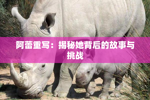 阿蕾重写：揭秘她背后的故事与挑战