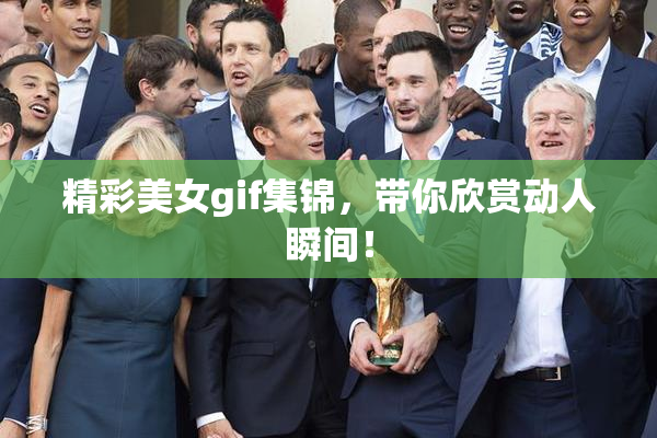 精彩美女gif集锦，带你欣赏动人瞬间！