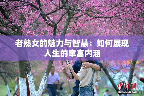 老熟女的魅力与智慧：如何展现人生的丰富内涵