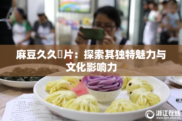 麻豆久久婬片：探索其独特魅力与文化影响力