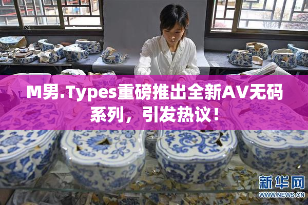 M男.Types重磅推出全新AV无码系列，引发热议！