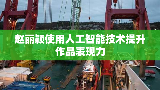 赵丽颖使用人工智能技术提升作品表现力