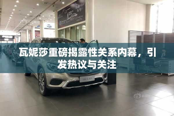 瓦妮莎重磅揭露性关系内幕，引发热议与关注