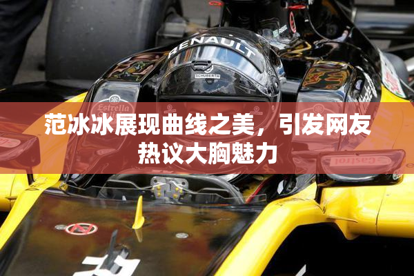 范冰冰展现曲线之美，引发网友热议大胸魅力