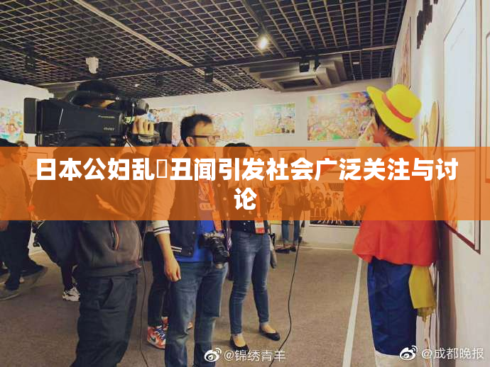 日本公妇乱婬丑闻引发社会广泛关注与讨论