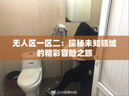 无人区一区二：探秘未知领域的精彩冒险之旅