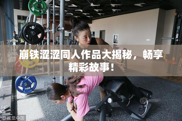 崩铁涩涩同人作品大揭秘，畅享精彩故事！