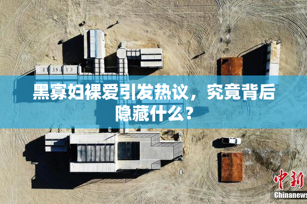 黑寡妇裸爱引发热议，究竟背后隐藏什么？