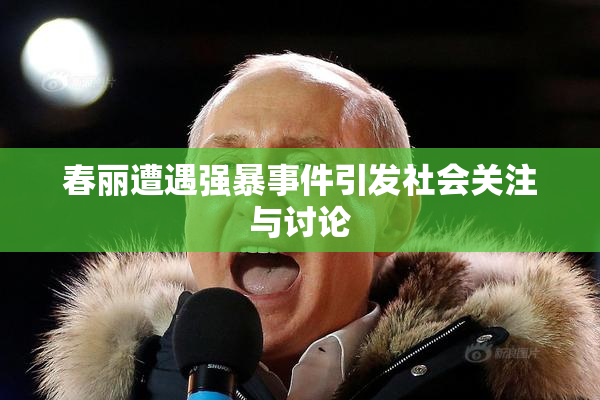 春丽遭遇强暴事件引发社会关注与讨论