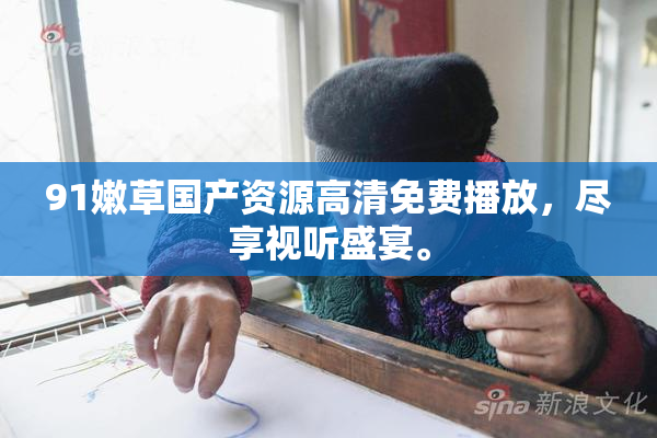 91嫩草国产资源高清免费播放，尽享视听盛宴。