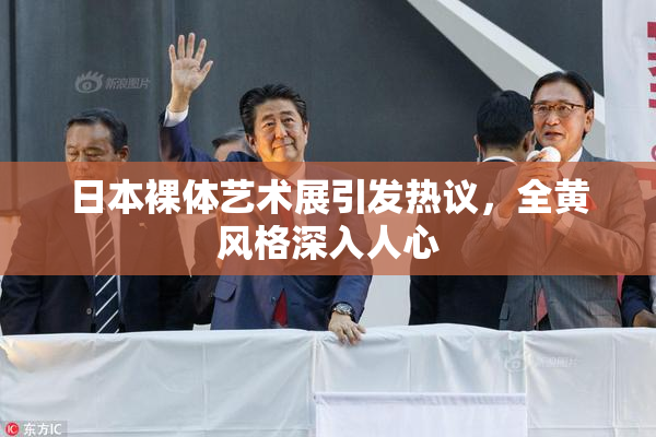 日本裸体艺术展引发热议，全黄风格深入人心