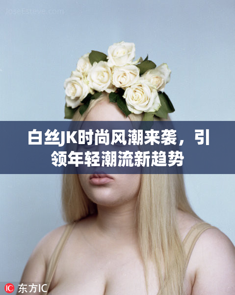 白丝JK时尚风潮来袭，引领年轻潮流新趋势