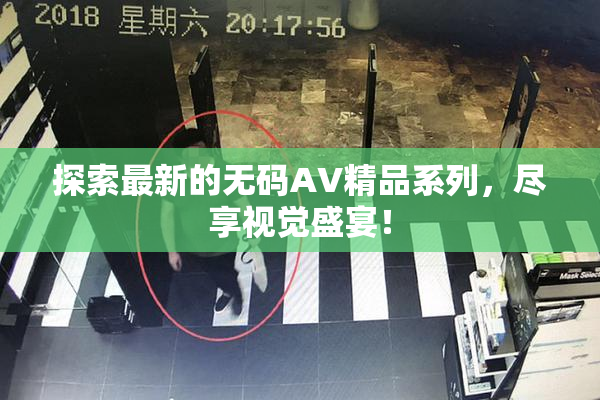 探索最新的无码AV精品系列，尽享视觉盛宴！