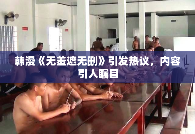 韩漫《无羞遮无删》引发热议，内容引人瞩目