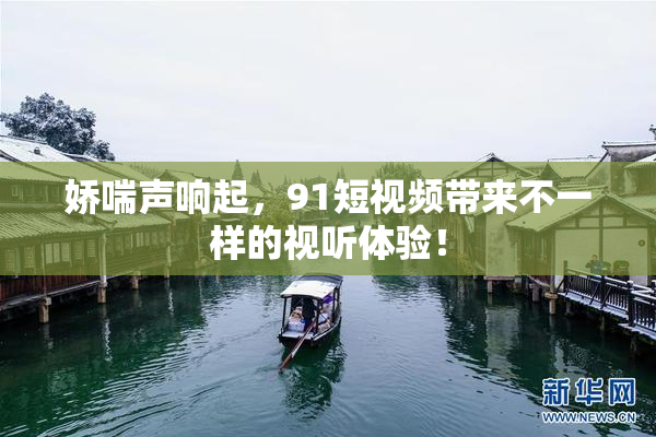 娇喘声响起，91短视频带来不一样的视听体验！