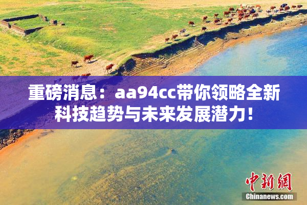 重磅消息：aa94cc带你领略全新科技趋势与未来发展潜力！