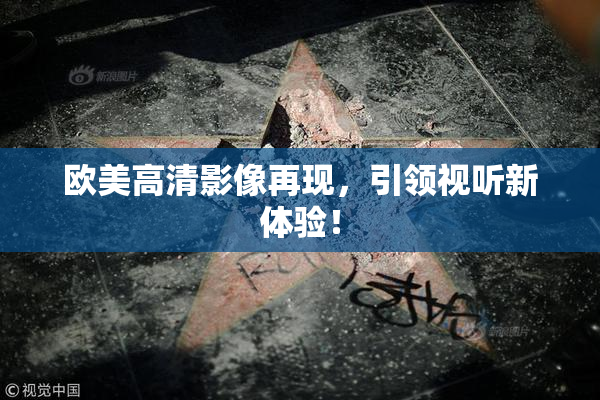 欧美高清影像再现，引领视听新体验！