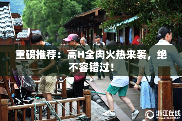 重磅推荐：高H全肉火热来袭，绝不容错过！