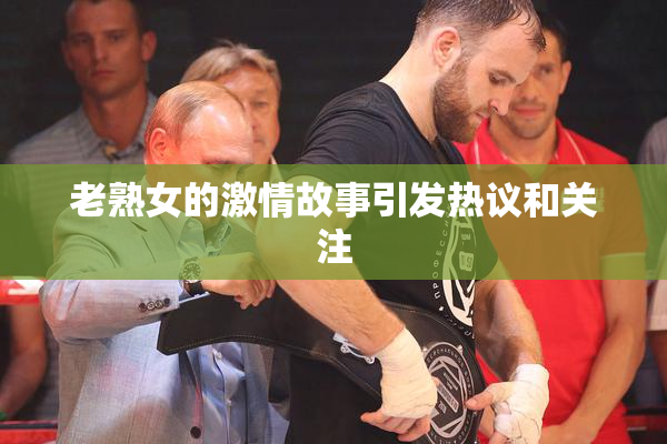 老熟女的激情故事引发热议和关注
