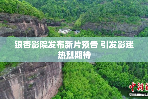 银杏影院发布新片预告 引发影迷热烈期待