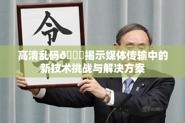 高清乱码🔞揭示媒体传输中的新技术挑战与解决方案