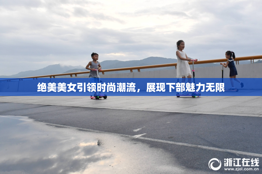 绝美美女引领时尚潮流，展现下部魅力无限