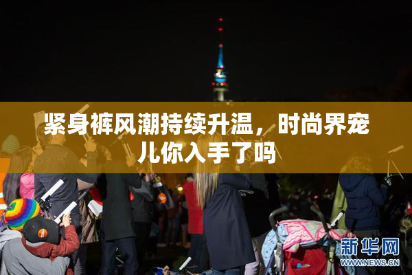 紧身裤风潮持续升温，时尚界宠儿你入手了吗