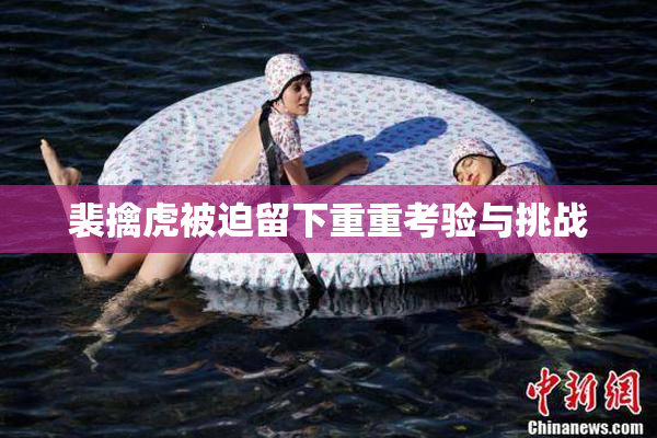 裴擒虎被迫留下重重考验与挑战