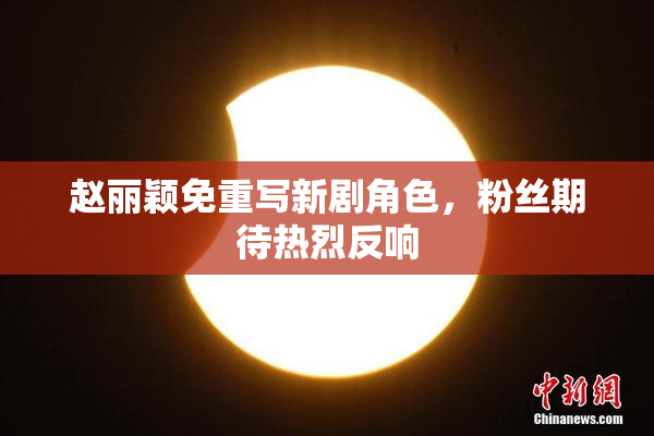 赵丽颖免重写新剧角色，粉丝期待热烈反响