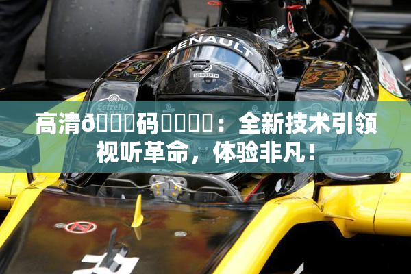 高清🈚码❌‌❌‌：全新技术引领视听革命，体验非凡！