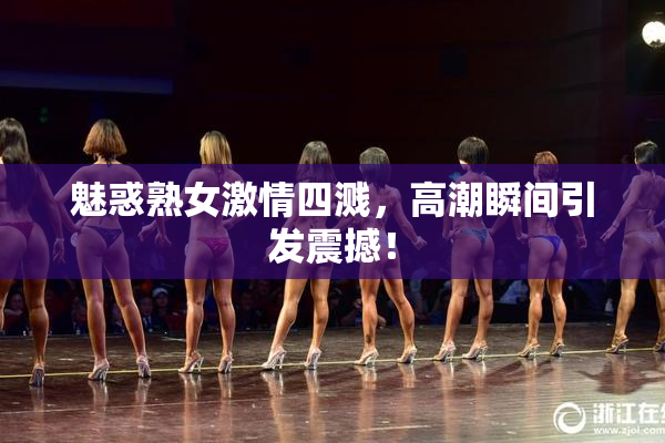 魅惑熟女激情四溅，高潮瞬间引发震撼！