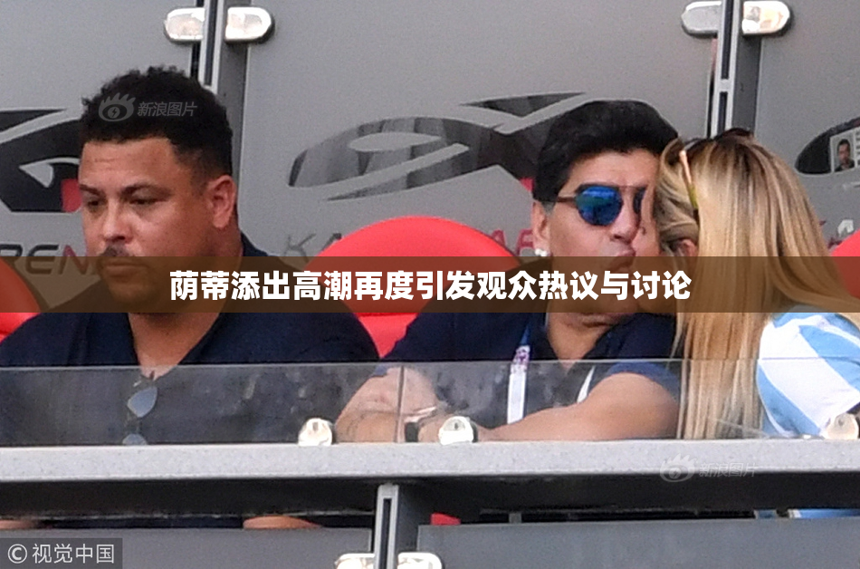 荫蒂添出高潮再度引发观众热议与讨论