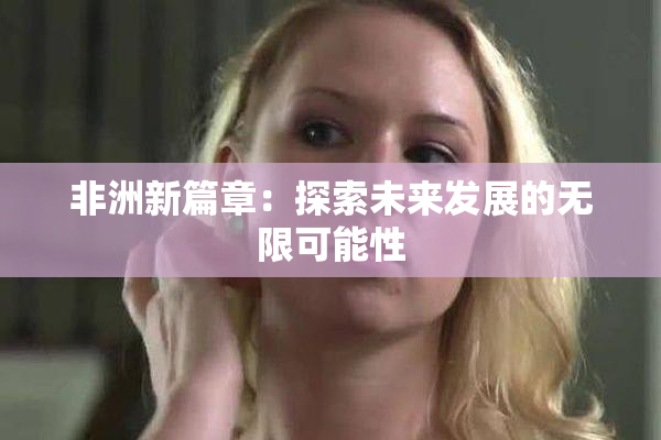 非洲新篇章：探索未来发展的无限可能性