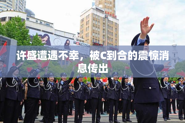 许盛遭遇不幸，被C到合的震惊消息传出