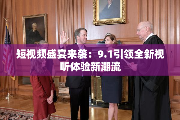 短视频盛宴来袭：9.1引领全新视听体验新潮流