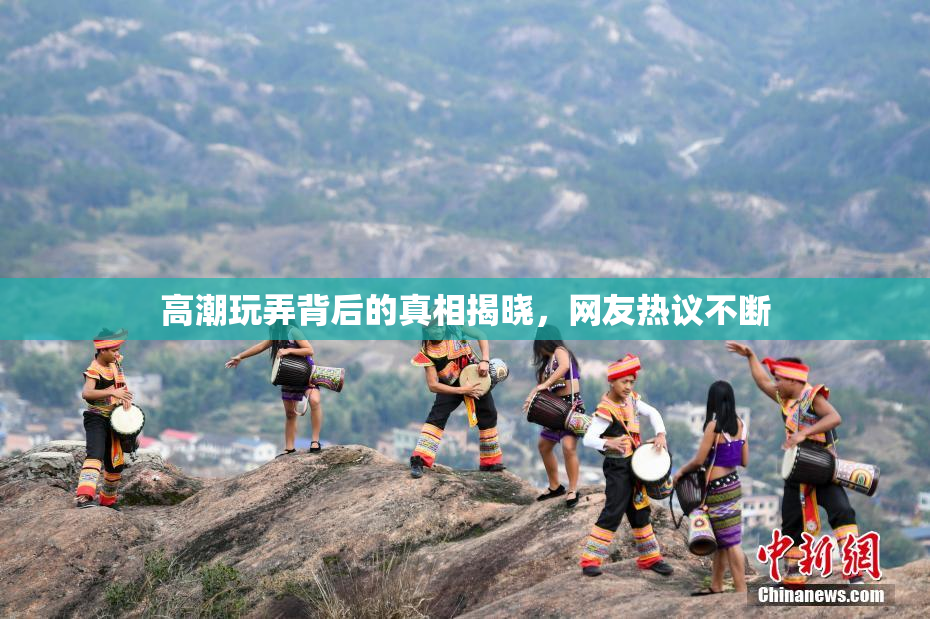 高潮玩弄背后的真相揭晓，网友热议不断