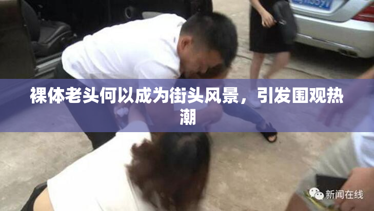 裸体老头何以成为街头风景，引发围观热潮