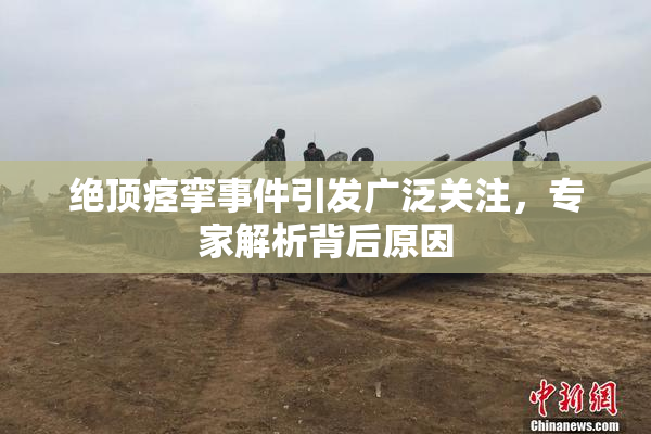 绝顶痉挛事件引发广泛关注，专家解析背后原因